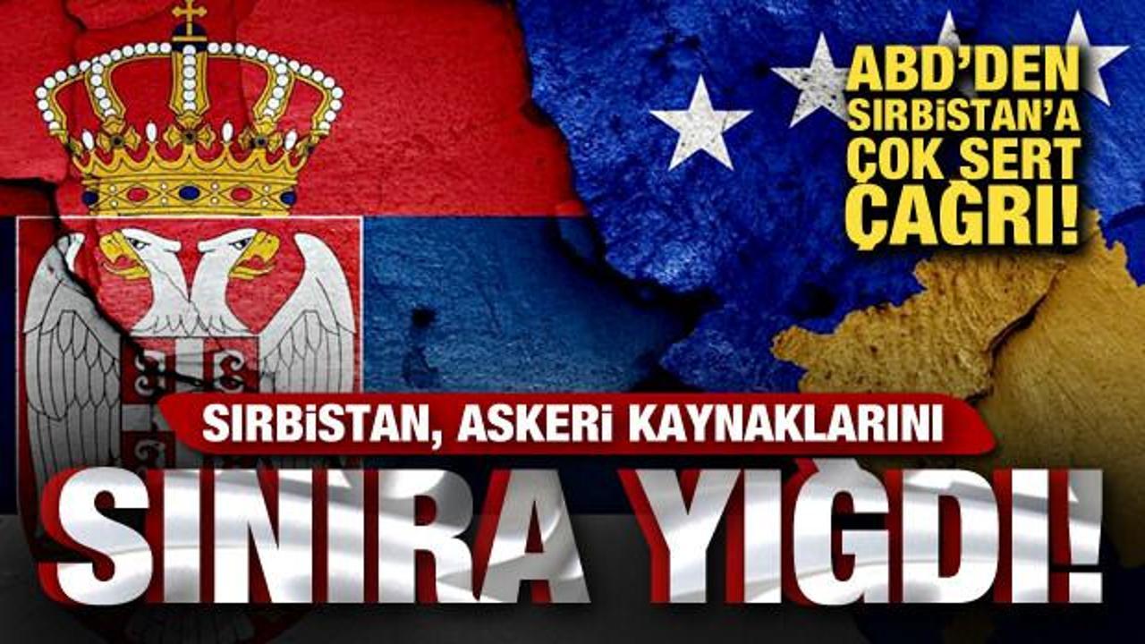 Sırbistan birliklerini sınıra yığdı! ABD’den Sırbistan’a çağrı: Derhal geri çekilin!